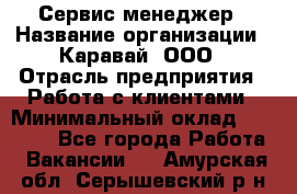 Сервис-менеджер › Название организации ­ Каравай, ООО › Отрасль предприятия ­ Работа с клиентами › Минимальный оклад ­ 20 000 - Все города Работа » Вакансии   . Амурская обл.,Серышевский р-н